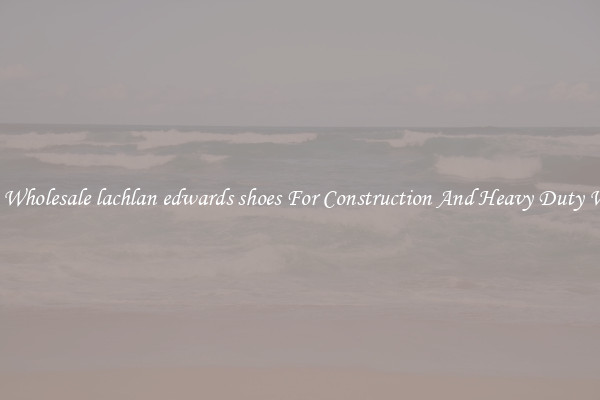 Buy Wholesale lachlan edwards shoes For Construction And Heavy Duty Work