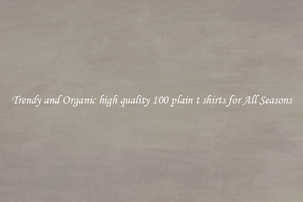 Trendy and Organic high quality 100 plain t shirts for All Seasons