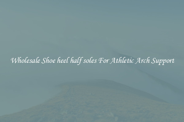 Wholesale Shoe heel half soles For Athletic Arch Support