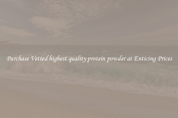 Purchase Vetted highest quality protein powder at Enticing Prices