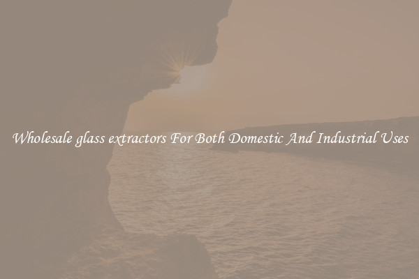 Wholesale glass extractors For Both Domestic And Industrial Uses
