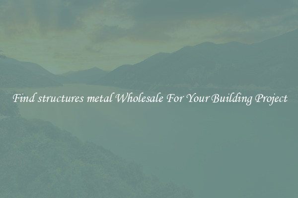 Find structures metal Wholesale For Your Building Project