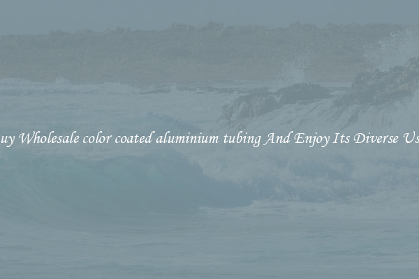 Buy Wholesale color coated aluminium tubing And Enjoy Its Diverse Uses