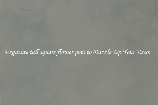 Exquisite tall square flower pots to Dazzle Up Your Décor  