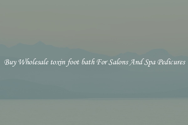 Buy Wholesale toxin foot bath For Salons And Spa Pedicures