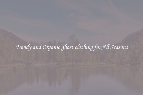 Trendy and Organic ghost clothing for All Seasons