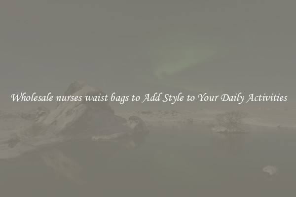 Wholesale nurses waist bags to Add Style to Your Daily Activities