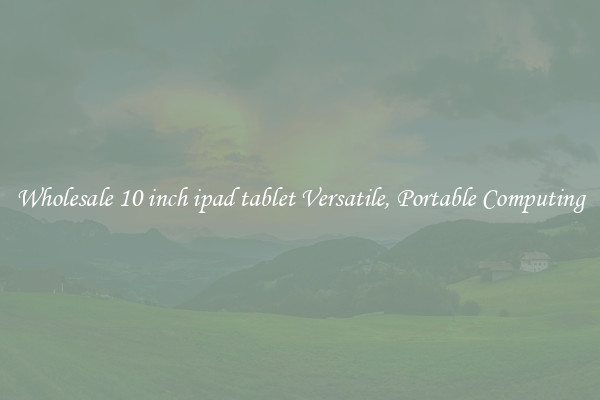 Wholesale 10 inch ipad tablet Versatile, Portable Computing