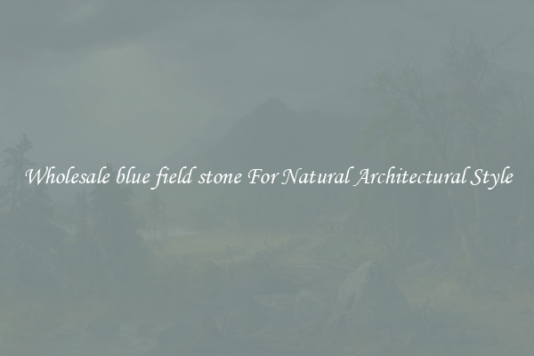 Wholesale blue field stone For Natural Architectural Style