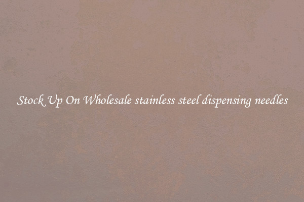 Stock Up On Wholesale stainless steel dispensing needles