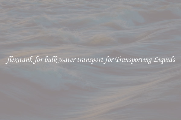 flexitank for bulk water transport for Transporting Liquids