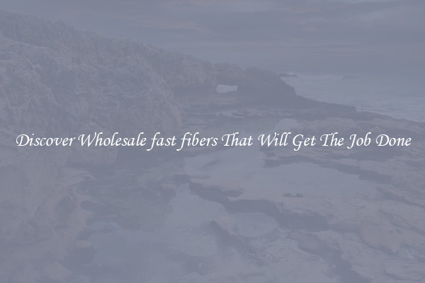 Discover Wholesale fast fibers That Will Get The Job Done