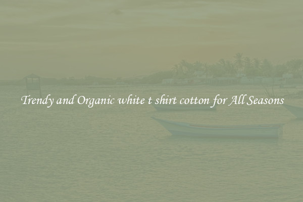 Trendy and Organic white t shirt cotton for All Seasons