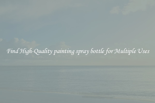Find High-Quality painting spray bottle for Multiple Uses