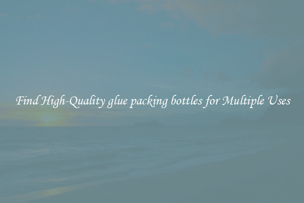 Find High-Quality glue packing bottles for Multiple Uses