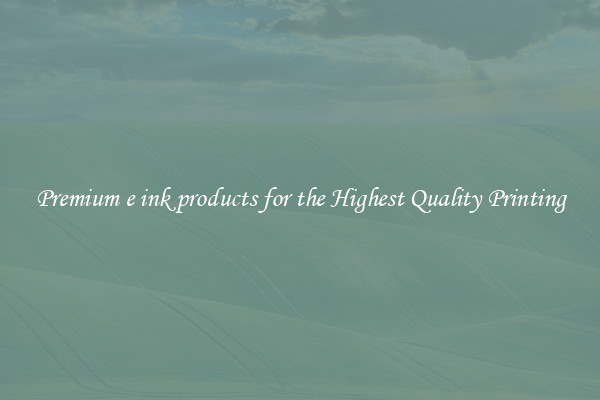 Premium e ink products for the Highest Quality Printing