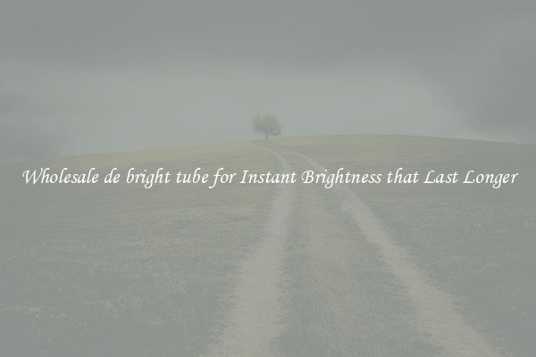 Wholesale de bright tube for Instant Brightness that Last Longer