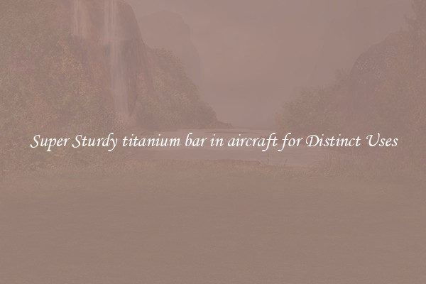 Super Sturdy titanium bar in aircraft for Distinct Uses