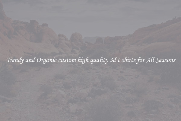 Trendy and Organic custom high quality 3d t shirts for All Seasons