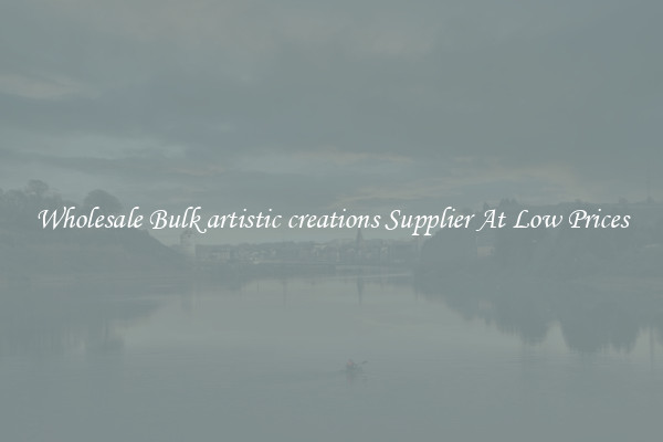 Wholesale Bulk artistic creations Supplier At Low Prices