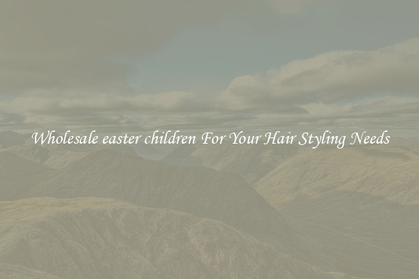 Wholesale easter children For Your Hair Styling Needs