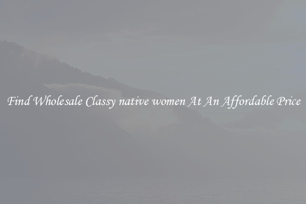 Find Wholesale Classy native women At An Affordable Price