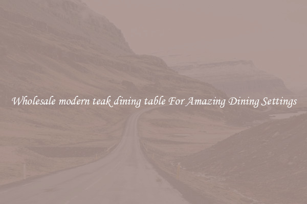 Wholesale modern teak dining table For Amazing Dining Settings