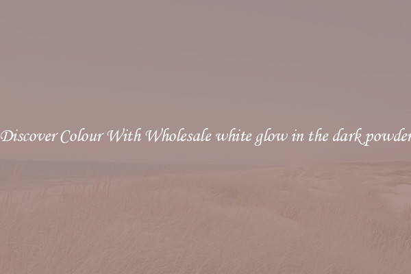 Discover Colour With Wholesale white glow in the dark powder