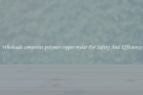Wholesale composite polymer copper mylar For Safety And Efficiency