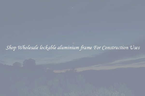 Shop Wholesale lockable aluminium frame For Construction Uses